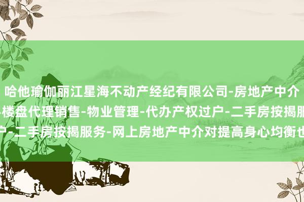 哈他瑜伽丽江星海不动产经纪有限公司-房地产中介服务-房地产经纪-一手楼盘代理销售-物业管理-代办产权过户-二手房按揭服务-网上房地产中介对提高身心均衡也有权贵恶果